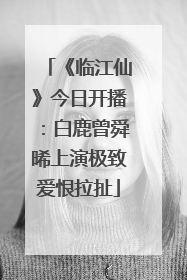 《临江仙》今日开播：白鹿曾舜晞上演极致爱恨拉扯