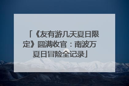 《友有游几天夏日限定》圆满收官：南波万夏日冒险全记录