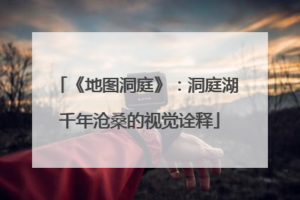 《地图洞庭》：洞庭湖千年沧桑的视觉诠释