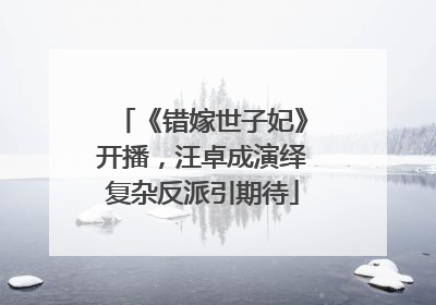 《错嫁世子妃》开播，汪卓成演绎复杂反派引期待