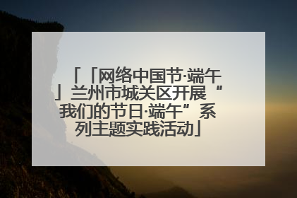 「网络中国节·端午」兰州市城关区开展“我们的节日·端午”系列主题实践活动