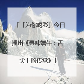 「为你喝彩」今日播出《寻味端午：舌尖上的传承》