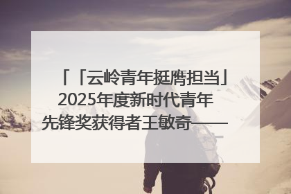 「云岭青年挺膺担当」2025年度新时代青年先锋奖获得者王敏奇——澜沧江上好渔人