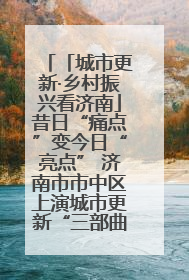 「城市更新·乡村振兴看济南」昔日“痛点”变今日“亮点” 济南市市中区上演城市更新“三部曲”