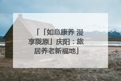 「如意康养 漫享陇原」庆阳：旅居养老新福地
