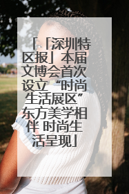 「深圳特区报」本届文博会首次设立“时尚生活展区”东方美学相伴 时尚生活呈现