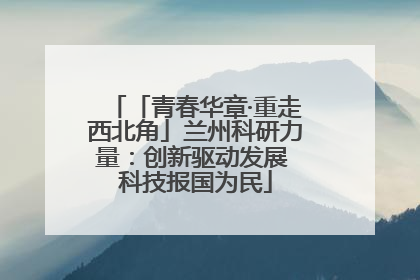 「青春华章·重走西北角」兰州科研力量：创新驱动发展 科技报国为民