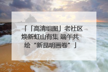 「高清组图」老社区焕新虹山有集 端午共绘“新昆明画卷”