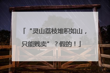 “灵山荔枝堆积如山，只能贱卖”？假的！