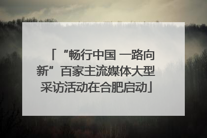 “畅行中国 一路向新”百家主流媒体大型采访活动在合肥启动