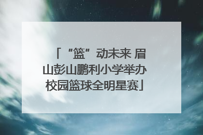 “篮”动未来 眉山彭山鹏利小学举办校园篮球全明星赛
