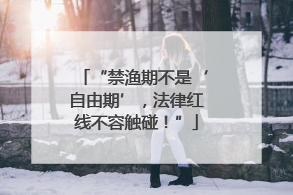“禁渔期不是‘自由期’，法律红线不容触碰！”