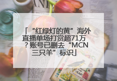 “红绿灯的黄”海外直播单场打赏超71万？账号已删去“MCN三只羊”标识