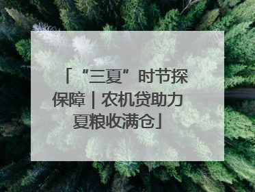 “三夏”时节探保障｜农机贷助力夏粮收满仓