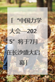 “中国力学大会—2025”将于7月在长沙盛大启幕