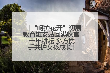 “呵护花开”初潮教育雄安站圆满收官 十年耕耘 多方携手共护女孩成长