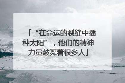 “在命运的裂缝中播种太阳”，他们的精神力量鼓舞着很多人