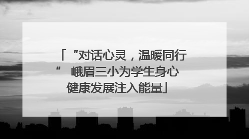 “对话心灵，温暖同行” 峨眉三小为学生身心健康发展注入能量