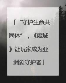 “守护生命共同体”，《魔域》让玩家成为亚洲象守护者