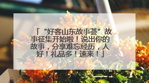 “好客山东故事荟”故事征集开始啦！说出你的故事，分享难忘经历，人好！礼品多！速来！
