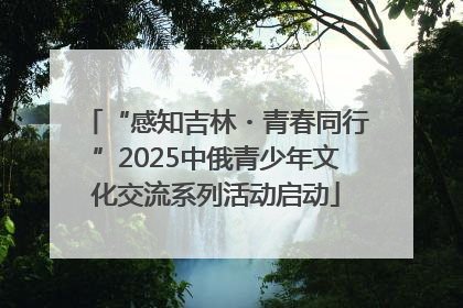 “感知吉林・青春同行”2025中俄青少年文化交流系列活动启动