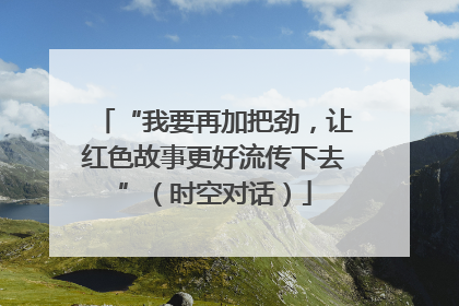 “我要再加把劲，让红色故事更好流传下去”（时空对话）