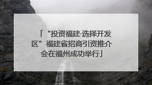 “投资福建·选择开发区”福建省招商引资推介会在福州成功举行