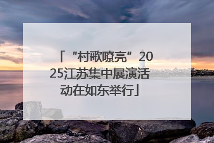 “村歌嘹亮”2025江苏集中展演活动在如东举行