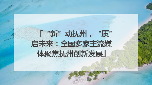 “新”动抚州，“质”启未来：全国多家主流媒体聚焦抚州创新发展