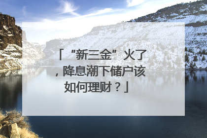 “新三金”火了，降息潮下储户该如何理财？