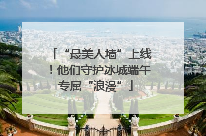 “最美人墙”上线！他们守护冰城端午专属“浪漫”