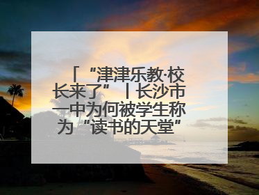 “津津乐教·校长来了”丨长沙市一中为何被学生称为“读书的天堂”？今晚8：30，听校长为你揭秘背后的秘密
