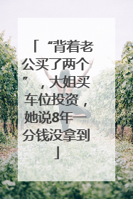 “背着老公买了两个”，大姐买车位投资，她说8年一分钱没拿到