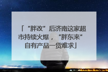 “胖改”后济南这家超市持续火爆，“胖东来”自有产品一货难求