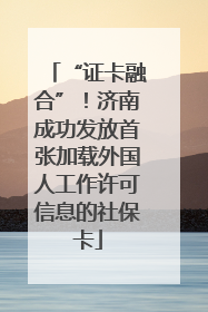 “证卡融合”！济南成功发放首张加载外国人工作许可信息的社保卡