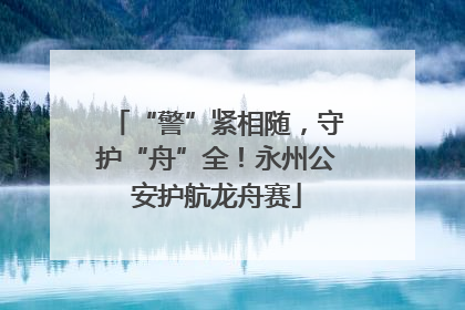 “警”紧相随，守护“舟”全！永州公安护航龙舟赛