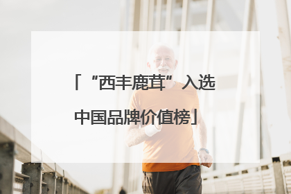 “西丰鹿茸”入选中国品牌价值榜