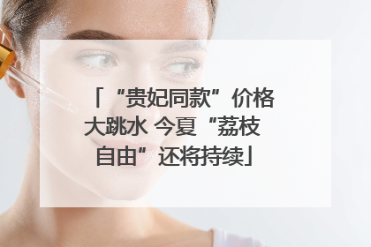 “贵妃同款”价格大跳水 今夏“荔枝自由”还将持续