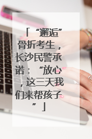 “邂逅”骨折考生，长沙民警承诺：“放心，这三天我们来帮孩子”