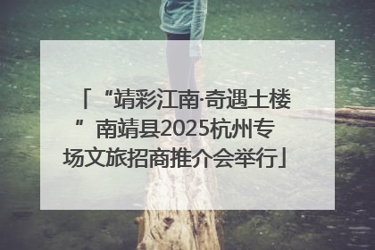 “靖彩江南·奇遇土楼”南靖县2025杭州专场文旅招商推介会举行