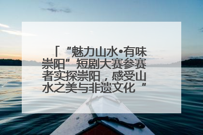“魅力山水•有味崇阳”短剧大赛参赛者实探崇阳，感受山水之美与非遗文化“提琴戏”魅力