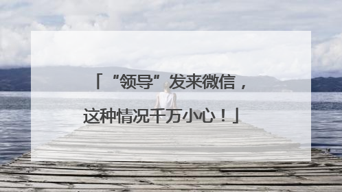 “领导”发来微信，这种情况千万小心！