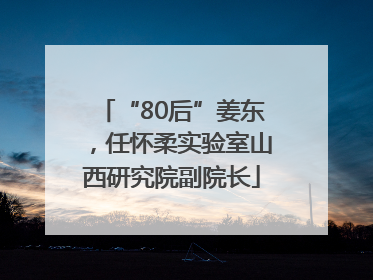 “80后”姜东，任怀柔实验室山西研究院副院长