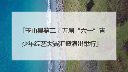 玉山县第二十五届“六一”青少年综艺大赛汇报演出举行