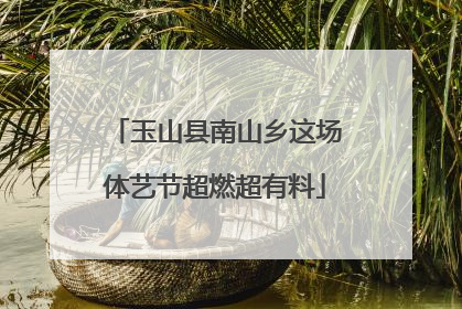 玉山县南山乡这场体艺节超燃超有料