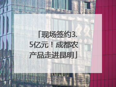 现场签约3.5亿元！成都农产品走进昆明
