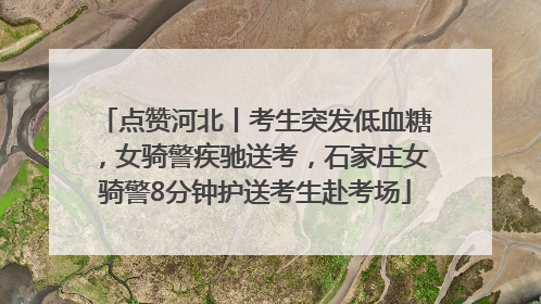 点赞河北丨考生突发低血糖，女骑警疾驰送考，石家庄女骑警8分钟护送考生赴考场