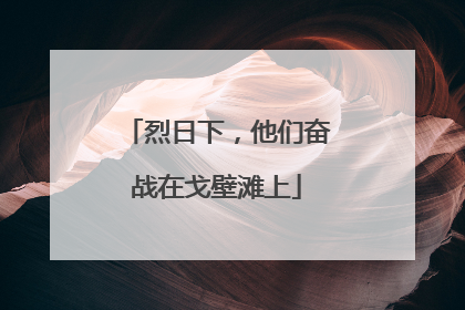 烈日下，他们奋战在戈壁滩上