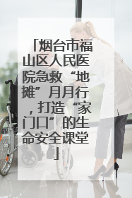 烟台市福山区人民医院急救“地摊”月月行，打造“家门口”的生命安全课堂