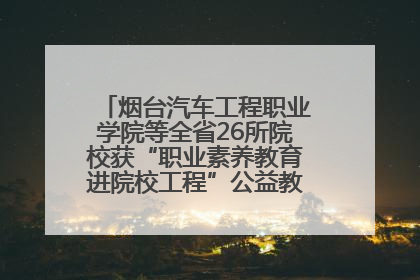 烟台汽车工程职业学院等全省26所院校获“职业素养教育进院校工程”公益教学点集中授牌